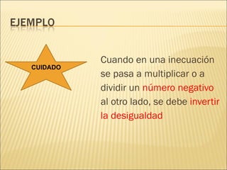 Cuando en una inecuación se pasa a multiplicar o a dividir un  número negativo al otro lado, se debe  invertir la desigualdad CUIDADO 