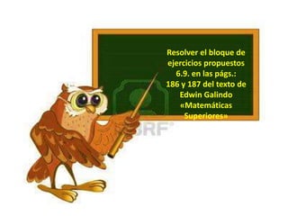 Resolver el bloque de
ejercicios propuestos
6.9. en las págs.:
186 y 187 del texto de
Edwin Galindo
«Matemáticas
Superiores»