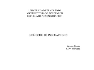 UNIVERSIDAD FERMIN TORO 
VICERRECTORADO ACADEMICO 
ESCUELA DE ADMINISTRACION 
EJERCICIOS DE INECUACIONES 
Hernán Álvarez 
C.I.Nº 20075883 
 