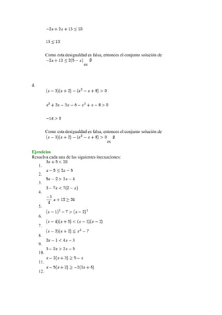 Como esta desigualdad es falsa, entonces el conjunto solución de
es
d.
Como esta desigualdad es falsa, entonces el conjunto solución de
es
Ejercicios
Resuelva cada una de las siguientes inecuaciones:
1.
2.
3.
4.
5.
6.
7.
8.
9.
10.
11.
12.
 