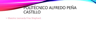 POLITÉCNICO ALFREDO PEÑA
CASTILLO
• Maestra: Leonarda Frías Shephard.
 