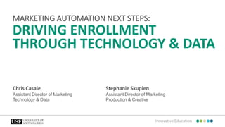 Innovative Education
DRIVING ENROLLMENT
THROUGH TECHNOLOGY & DATA
MARKETING AUTOMATION NEXT STEPS:
Chris Casale
Assistant Director of Marketing
Technology & Data
Stephanie Skupien
Assistant Director of Marketing
Production & Creative
 