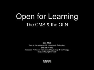 Open for Learning The CMS & the OLN Jon Mott Asst. to the Academic VP – Academic Technology David Wiley Associate Professor, Instructional Psychology & Technology Brigham Young University 