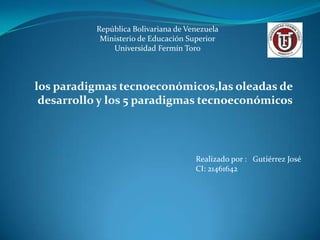 República Bolivariana de Venezuela
Ministerio de Educación Superior
Universidad Fermín Toro

los paradigmas tecnoeconómicos,las oleadas de
desarrollo y los 5 paradigmas tecnoeconómicos

Realizado por : Gutiérrez José
CI: 21461642

 