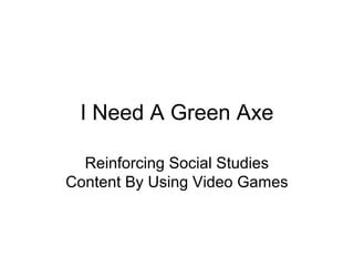 I Need A Green Axe

  Reinforcing Social Studies
Content By Using Video Games
 