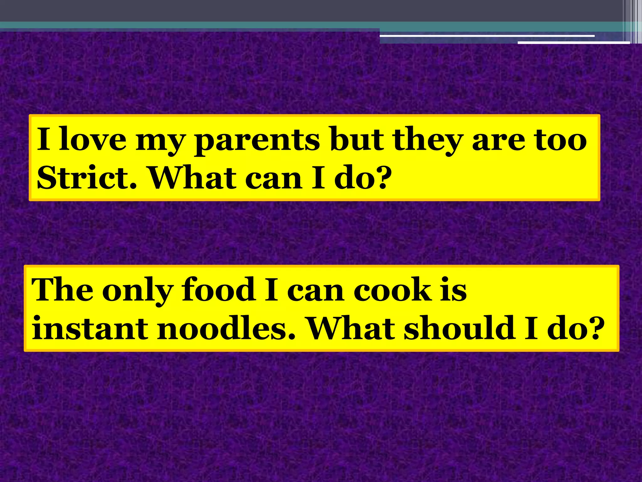 I love my parents but they are tooStrict. What can I do?The only food I can cook is instant noodles. What should I do?
