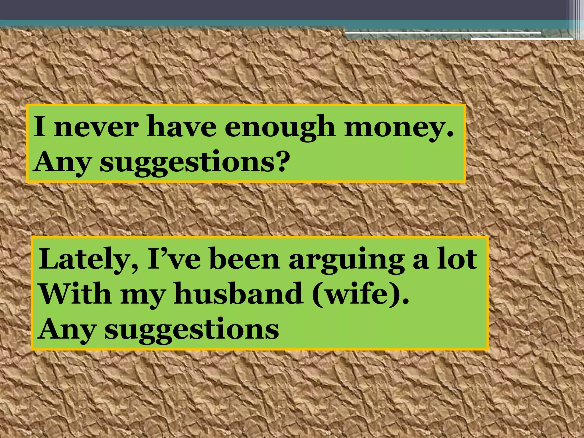 I never have enough money.Any suggestions?Lately, I’ve been arguing a lotWith my husband (wife).Any suggestions