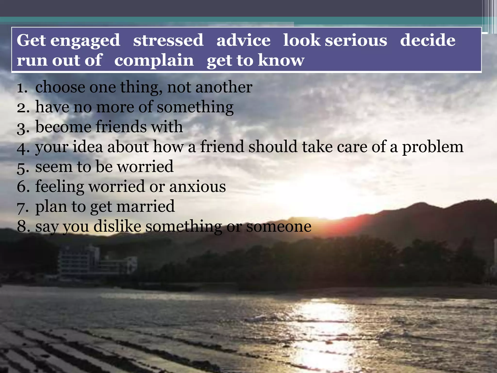 choose one thing, not anotherhave no more of somethingbecome friends withyour idea about how a friend should take care of a problemseem to be worriedfeeling worried or anxiousplan to get marriedsay you dislike something or someone