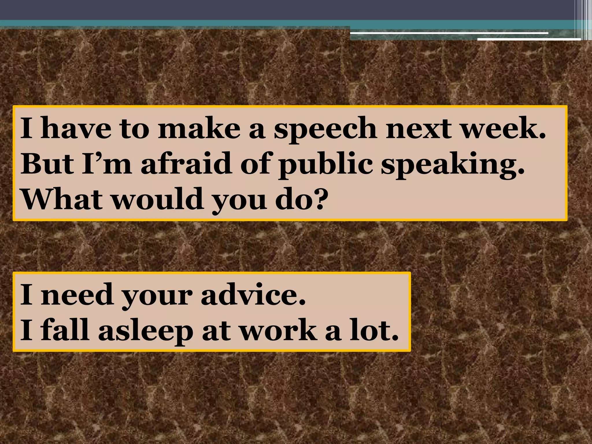 I have to make a speech next week. But I’m afraid of public speaking.What would you do?I need your advice.I fall asleep at work a lot.