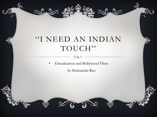 „„I NEED AN INDIAN
      TOUCH‟‟
  •   Glocalization and Bollywood Films
             by Shakuntala Rao
 