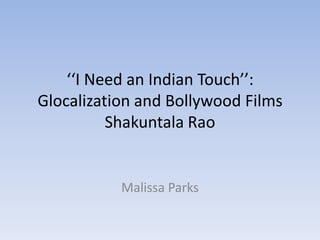 ‘‘I Need an Indian Touch’’:
Glocalization and Bollywood Films
          Shakuntala Rao


           Malissa Parks
 