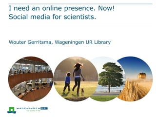 I need an online presence. Now!
Social media for scientists.

Wouter Gerritsma, Wageningen UR Library

 