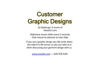Customer Graphic Designs by MyDesign-Ts home of  INeeDaT.com Slideshow moves slides every 5 seconds.  Click mouse to advance to next slide. If you see a graphic design you like write down  the slide # in RH corner so you can refer to it  when discussing your garment design with us. www.ineedat.com-----620.378.2165 