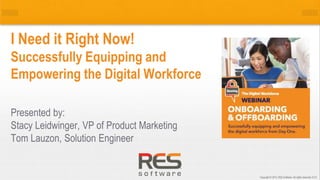 1
Copyright © 2015, RES Software. All rights reserved. 0113
Presented by:
Stacy Leidwinger, VP of Product Marketing
Tom Lauzon, Solution Engineer
I Need it Right Now!
Successfully Equipping and
Empowering the Digital Workforce
 