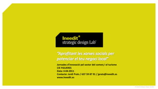 Jornades d’innovació pel sector del comerç i el turisme
CIE FIGUERES
Data: 4-04-2011
Contacte: Jordi Prats / 637 59 87 91 / jprats@ineedit.es
www.Ineedit.es


                                                           © Ineedit Strategic Design Lab 2011
 