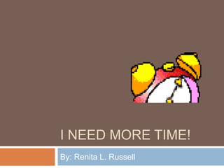 I need More time! By: Renita L. Russell  