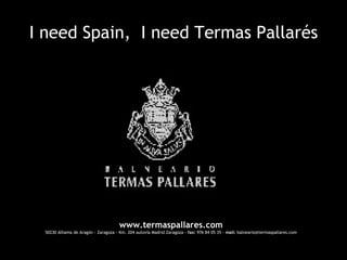 I need Spain,  I need Termas Pallarés www.termaspallares.com 50230 Alhama de Aragón - Zaragoza - Km. 204 autovía Madrid Zaragoza -  fax:  976 84 05 35 -  mail:  [email_address] 