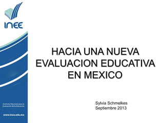 HACIA UNA NUEVA
EVALUACION EDUCATIVA
EN MEXICO
Sylvia Schmelkes
Septiembre 2013
 
