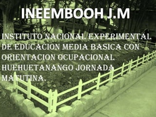 INSTITUTO NACIONAL EXPERIMENTAL
DE EDUCACION MEDIA BASICA CON
ORIENTACION OCUPACIONAL
HUEHUETANANGO JORNADA
MATUTINA.

 