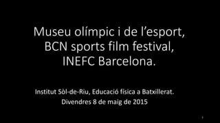 Museu olímpic i de l’esport,
BCN sports film festival,
INEFC Barcelona.
Institut Sòl-de-Riu, Educació física a Batxillerat.
Divendres 8 de maig de 2015
1
 