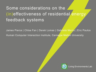 Some considerations on the
(in)effectiveness of residential energy
feedback systems

James Pierce | Chloe Fan | Derek Lomas | Gabriela Marcu | Eric Paulos

Human Computer Interaction Institute, Carnegie Mellon University




                                                   Living Environments Lab
 