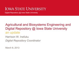 Digital Repository @ Iowa State University
Agricultural and Biosystems Engineering and
Digital Repository @ Iowa State University
an update
Harrison W. Inefuku
Digital Repository Coordinator
March 8, 2013
 