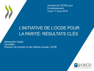 L’INITIATIVE DE L’OCDE POUR
LA PARITÉ: RÉSULTATS CLÉS
Alessandro Goglio
Conseiller,
Direction de l’emploi et des affaires sociale, OCDE
Journée de l’OCDE pour
l’investissement,
Tunis 11 mars 2015
 