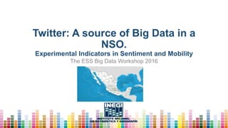 Twitter: A source of Big Data in a
NSO.
Experimental Indicators in Sentiment and Mobility
The ESS Big Data Workshop 2016
 