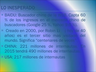 <ul><li>BAIDU: Buscador chino de la WEB. Capta 60 % de los ingresos en el mercado chino de buscadores (Google 25 %, Yahoo ...