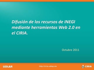 Difusión de los recursos de INEGI mediante herramientas Web 2.0 en el CIRIA. Octubre 2011 