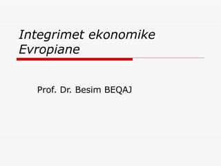 Integrimet ekonomike Evropiane Prof. Dr. Besim BEQAJ 