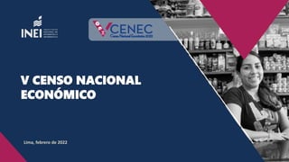 V CENSO NACIONAL
ECONÓMICO
Lima, febrero de 2022
 