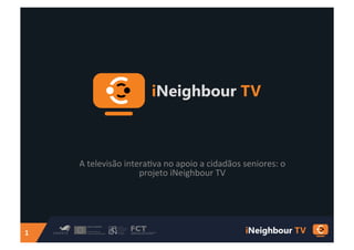 A	
  televisão	
  intera.va	
  no	
  apoio	
  a	
  cidadãos	
  seniores:	
  o	
  
                              projeto	
  iNeighbour	
  TV	
  




1	
  
 