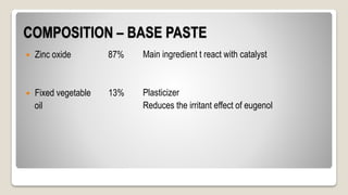 COMPOSITION – BASE PASTE
 Zinc oxide 87%
 Fixed vegetable 13%
oil
Main ingredient t react with catalyst
Plasticizer
Reduces the irritant effect of eugenol
 