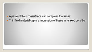  A paste of thick consistence can compress the tissue
 Thin fluid material capture impression of tissue in relaxed condition
 