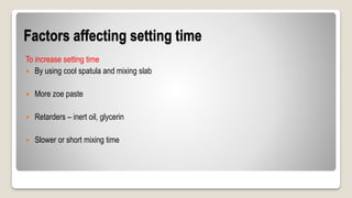 Factors affecting setting time
To increase setting time
 By using cool spatula and mixing slab
 More zoe paste
 Retarders – inert oil, glycerin
 Slower or short mixing time
 