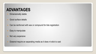 ADVANTAGES
 Dimensionally stable
 Good surface details
 Can be reinforced with wax or compound for bite registration
 Easy to manipulate
 Not very expensive
 Doesnot require an separating media as it does nt stick to cast
 