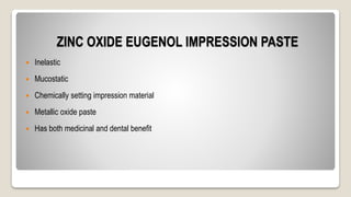 ZINC OXIDE EUGENOL IMPRESSION PASTE
 Inelastic
 Mucostatic
 Chemically setting impression material
 Metallic oxide paste
 Has both medicinal and dental benefit
 