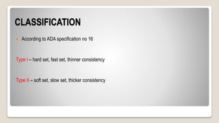 CLASSIFICATION
 According to ADA specification no 16
Type I – hard set, fast set, thinner consistency
Type II – soft set, slow set, thicker consistency
 