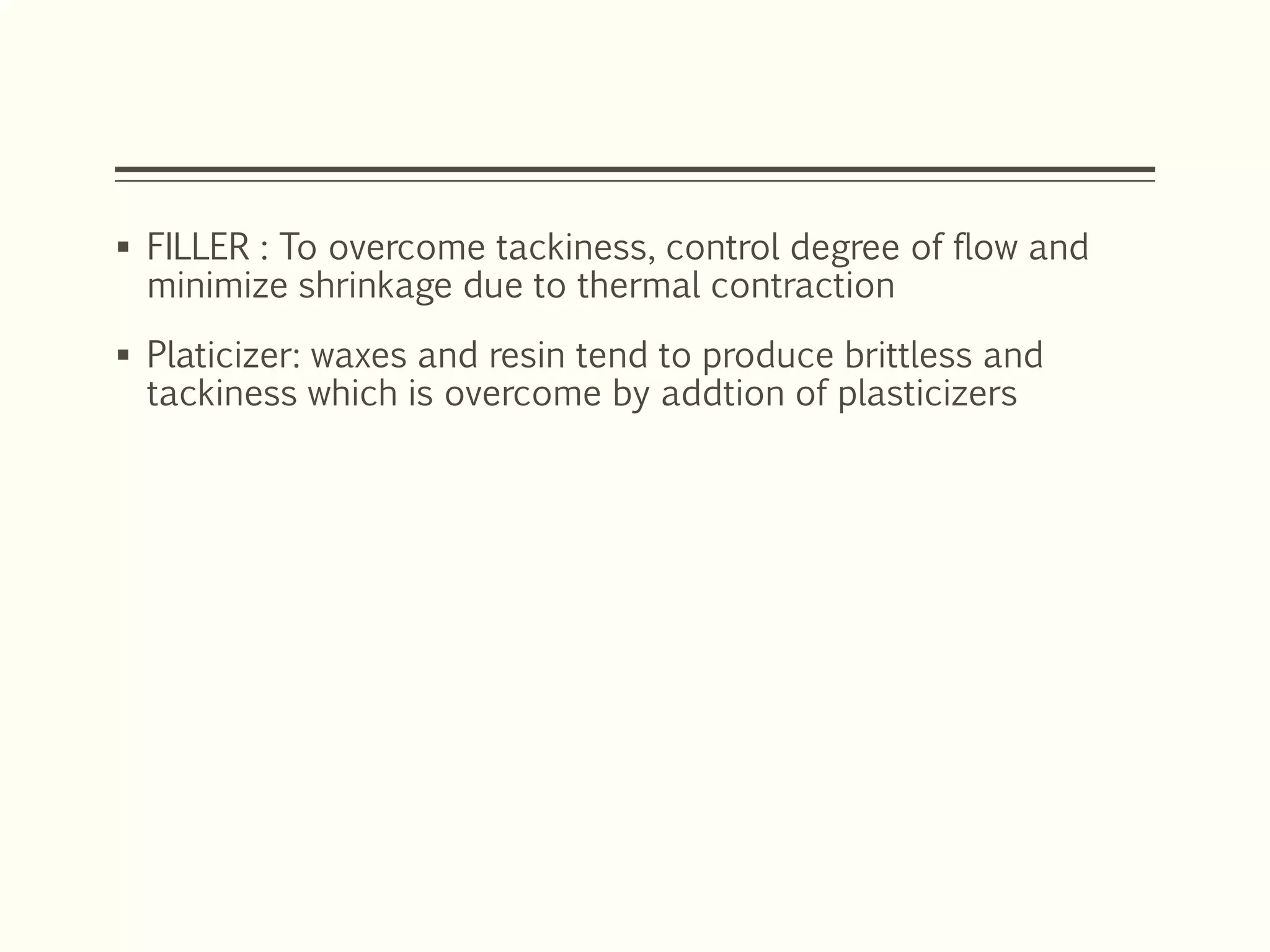  FILLER : To overcome tackiness, control degree of flow and
minimize shrinkage due to thermal contraction
 Platicizer: waxes and resin tend to produce brittless and
tackiness which is overcome by addtion of plasticizers
 