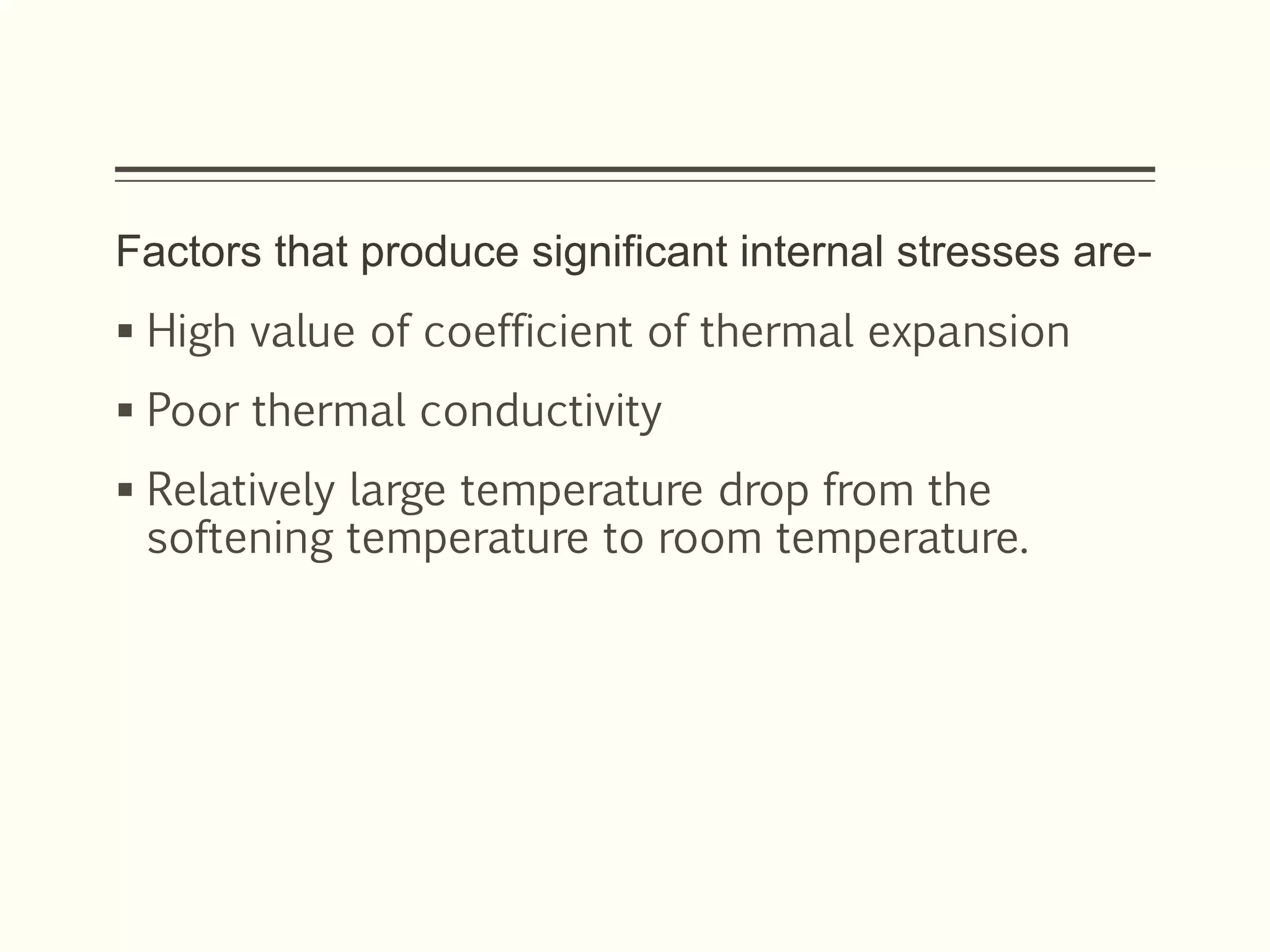 Factors that produce significant internal stresses are-
 High value of coefficient of thermal expansion
 Poor thermal conductivity
 Relatively large temperature drop from the
softening temperature to room temperature.
 