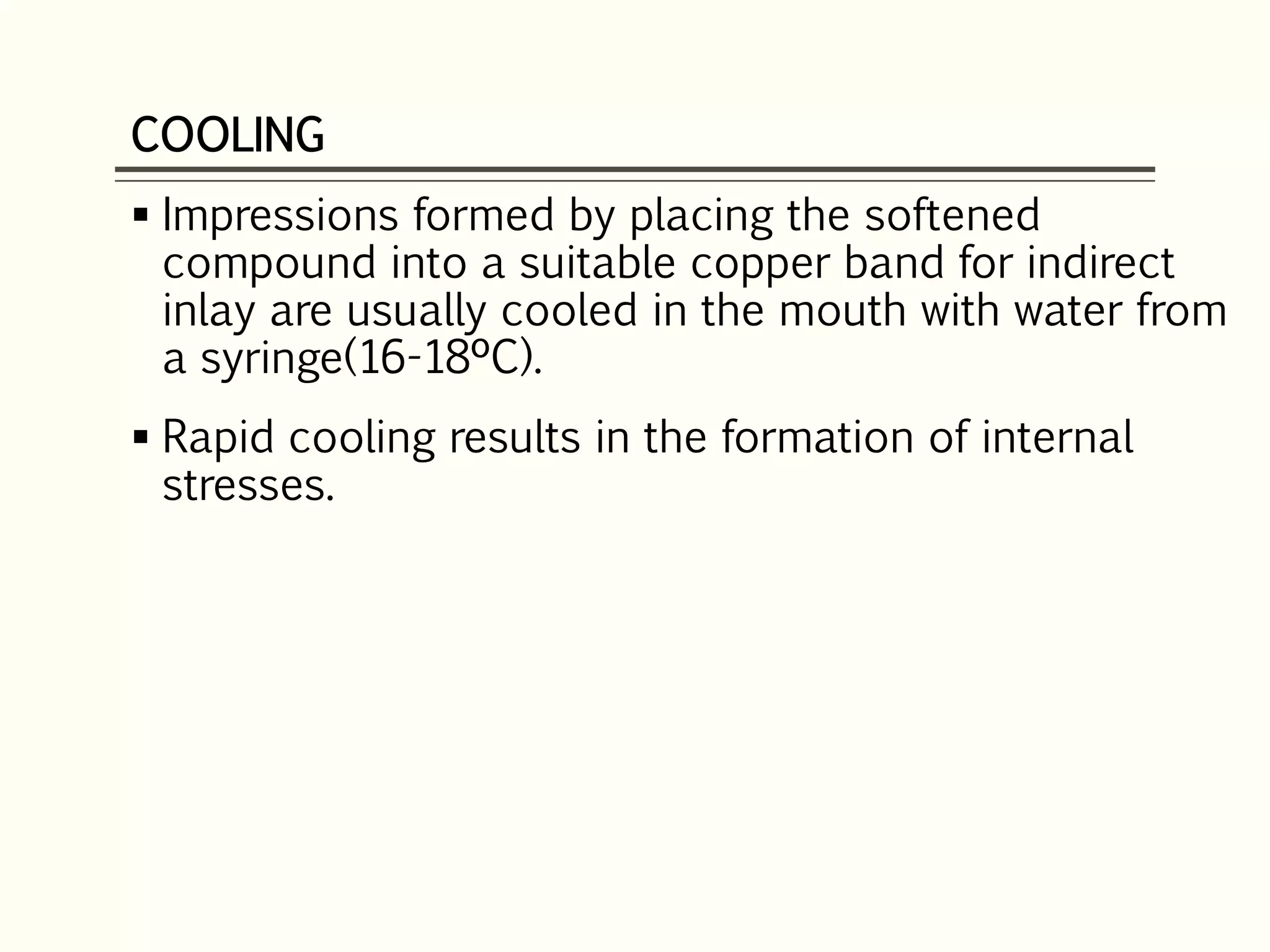 COOLING
 Impressions formed by placing the softened
compound into a suitable copper band for indirect
inlay are usually cooled in the mouth with water from
a syringe(16-18ºC).
 Rapid cooling results in the formation of internal
stresses.
 