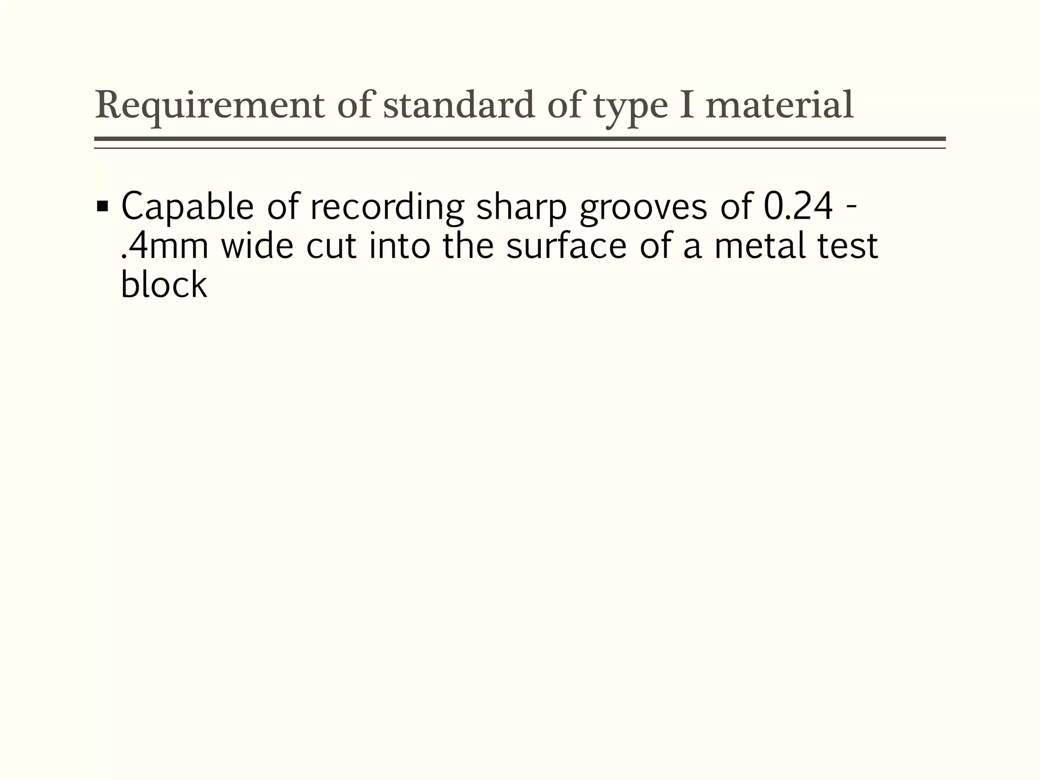 Requirement of standard of type I material
 Capable of recording sharp grooves of 0.24 -
.4mm wide cut into the surface of a metal test
block
 