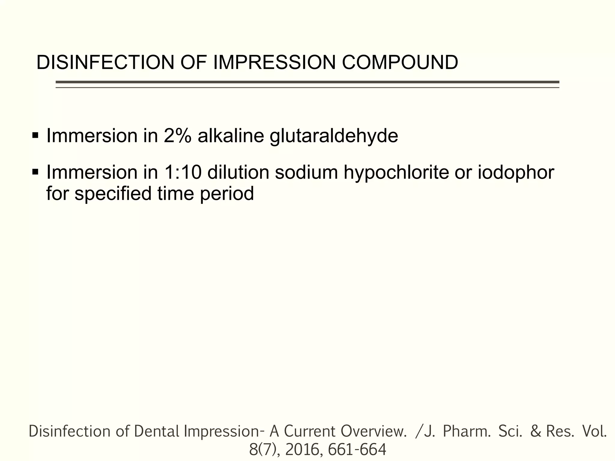 DISINFECTION OF IMPRESSION COMPOUND
 Immersion in 2% alkaline glutaraldehyde
 Immersion in 1:10 dilution sodium hypochlorite or iodophor
for specified time period
Disinfection of Dental Impression- A Current Overview. /J. Pharm. Sci. & Res. Vol.
8(7), 2016, 661-664
 