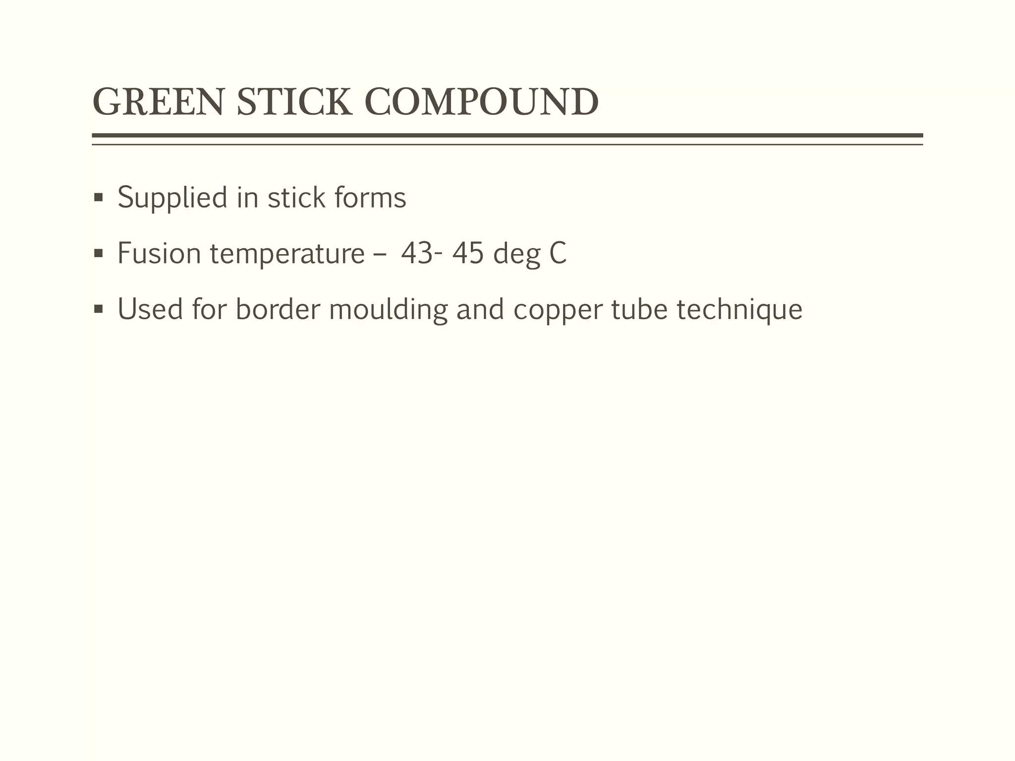 GREEN STICK COMPOUND
 Supplied in stick forms
 Fusion temperature – 43- 45 deg C
 Used for border moulding and copper tube technique
 