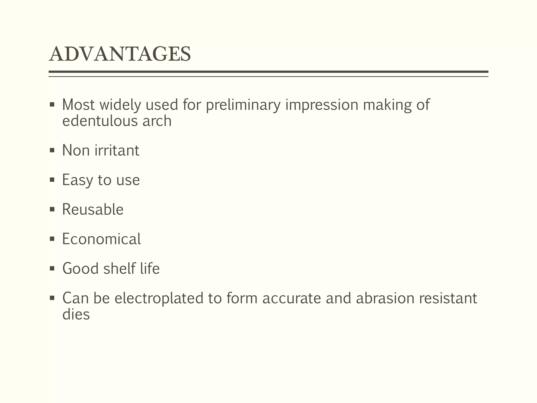 ADVANTAGES
 Most widely used for preliminary impression making of
edentulous arch
 Non irritant
 Easy to use
 Reusable
 Economical
 Good shelf life
 Can be electroplated to form accurate and abrasion resistant
dies
 