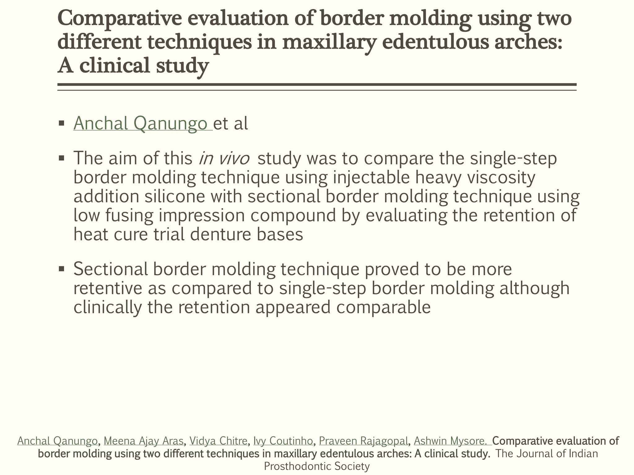 Comparative evaluation of border molding using two
different techniques in maxillary edentulous arches:
A clinical study
 Anchal Qanungo et al
 The aim of this in vivo study was to compare the single-step
border molding technique using injectable heavy viscosity
addition silicone with sectional border molding technique using
low fusing impression compound by evaluating the retention of
heat cure trial denture bases
 Sectional border molding technique proved to be more
retentive as compared to single-step border molding although
clinically the retention appeared comparable
Anchal Qanungo, Meena Ajay Aras, Vidya Chitre, Ivy Coutinho, Praveen Rajagopal, Ashwin Mysore. Comparative evaluation of
border molding using two different techniques in maxillary edentulous arches: A clinical study. The Journal of Indian
Prosthodontic Society
 