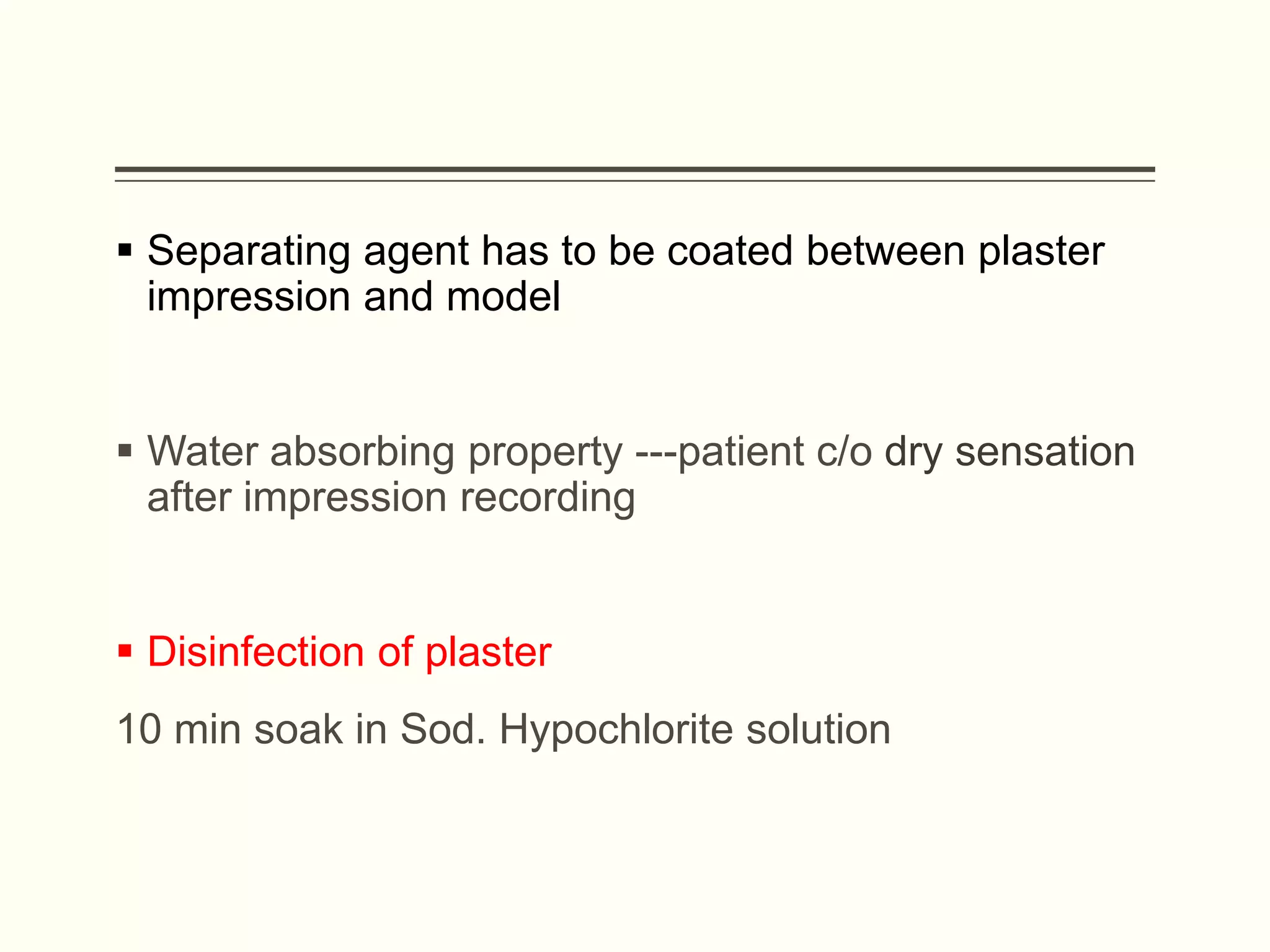  Separating agent has to be coated between plaster
impression and model
 Water absorbing property ---patient c/o dry sensation
after impression recording
 Disinfection of plaster
10 min soak in Sod. Hypochlorite solution
 