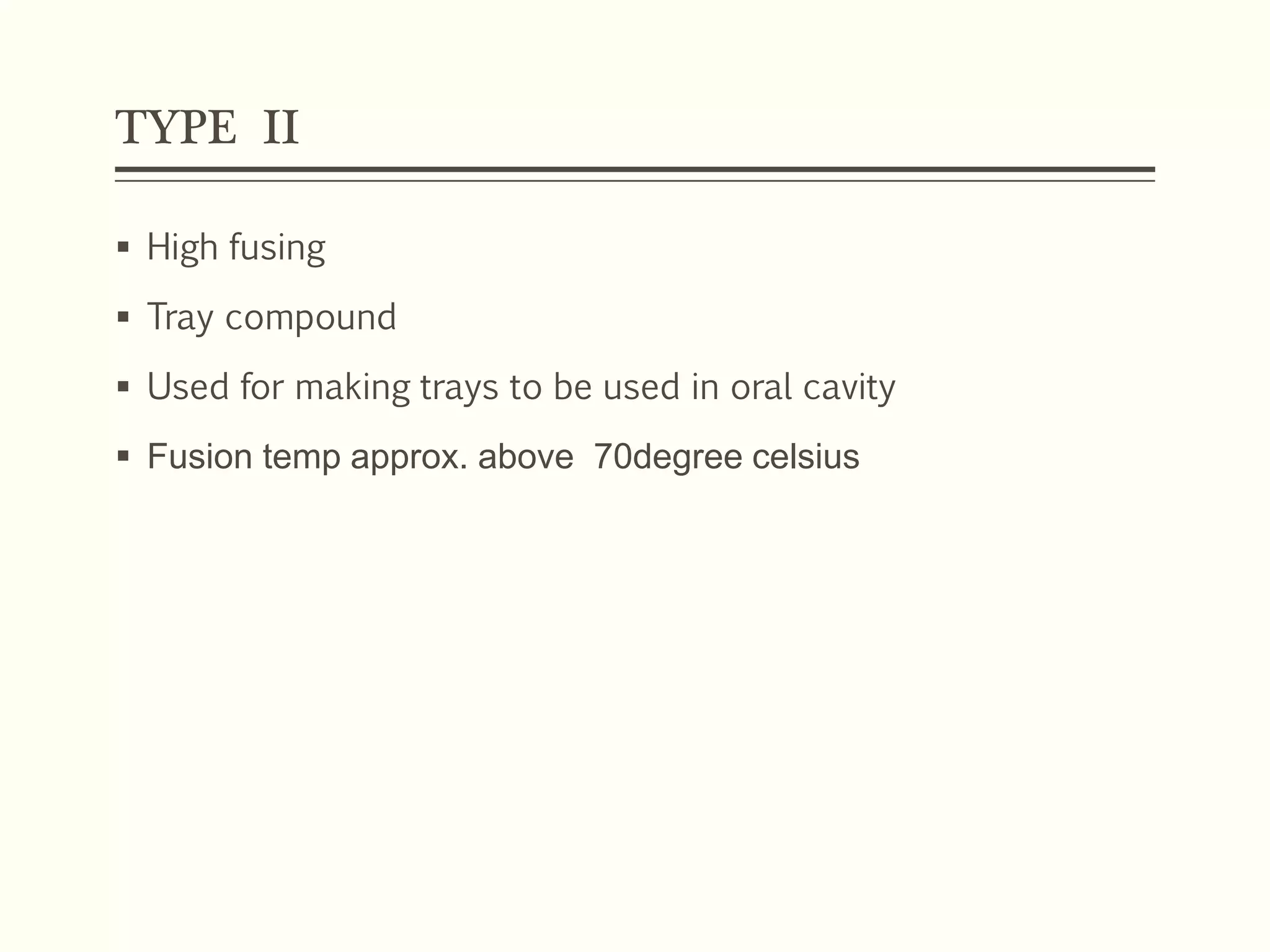 TYPE II
 High fusing
 Tray compound
 Used for making trays to be used in oral cavity
 Fusion temp approx. above 70degree celsius
 