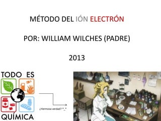 MÉTODO DEL IÓN ELECTRÓN
POR: WILLIAM WILCHES (PADRE)
2013

 